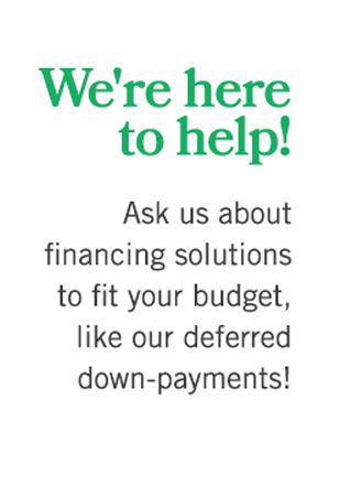 Text: We're here to help. Ask us about financing solutions to fit your budget, like our deferred down-payments!